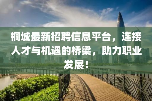 桐城最新招聘信息平臺，連接人才與機遇的橋梁，助力職業(yè)發(fā)展！