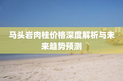 馬頭巖肉桂價格深度解析與未來趨勢預(yù)測