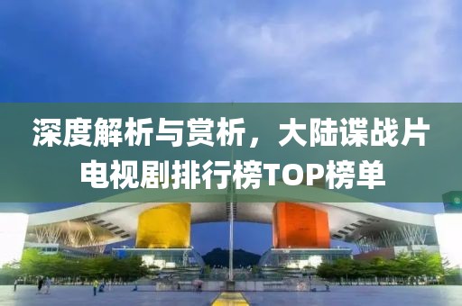 深度解析與賞析，大陸諜戰(zhàn)片電視劇排行榜TOP榜單