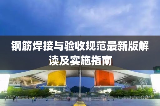 鋼筋焊接與驗(yàn)收規(guī)范最新版解讀及實(shí)施指南