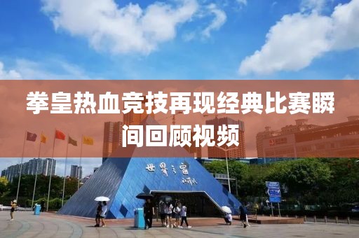 拳皇熱血競(jìng)技再現(xiàn)經(jīng)典比賽瞬間回顧視頻