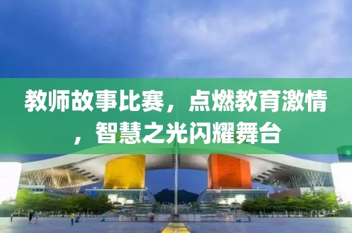 教師故事比賽，點(diǎn)燃教育激情，智慧之光閃耀舞臺
