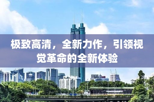 極致高清，全新力作，引領(lǐng)視覺革命的全新體驗(yàn)