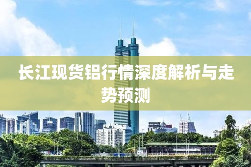長(zhǎng)江現(xiàn)貨鋁行情深度解析與走勢(shì)預(yù)測(cè)