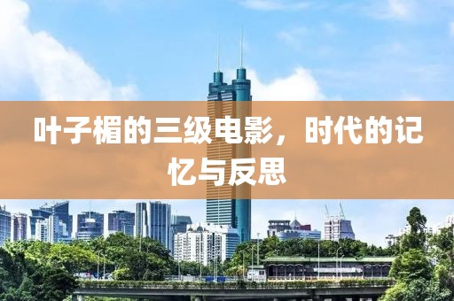 葉子楣的三級(jí)電影，時(shí)代的記憶與反思