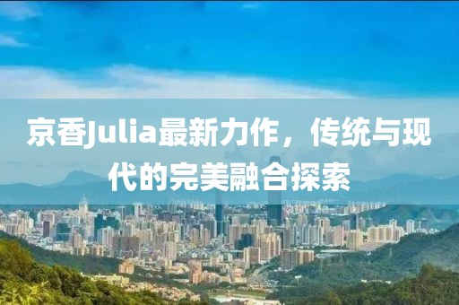 京香Julia最新力作，傳統(tǒng)與現(xiàn)代的完美融合探索