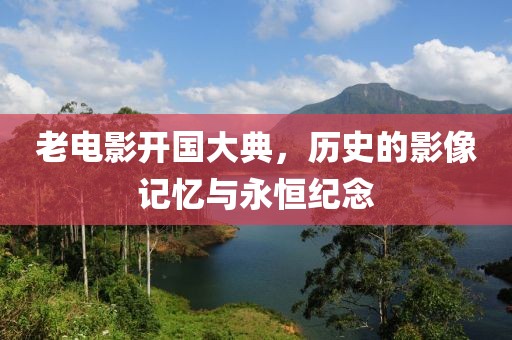 老電影開國大典，歷史的影像記憶與永恒紀念