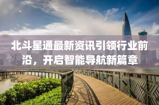 北斗星通最新資訊引領(lǐng)行業(yè)前沿，開啟智能導(dǎo)航新篇章
