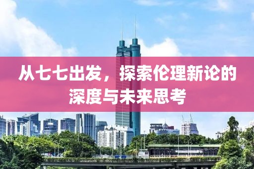 從七七出發(fā)，探索倫理新論的深度與未來思考