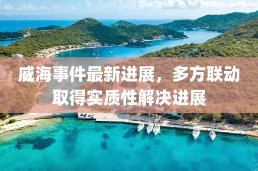 威海事件最新進(jìn)展，多方聯(lián)動(dòng)取得實(shí)質(zhì)性解決進(jìn)展