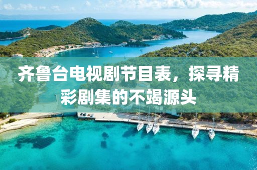 齊魯臺電視劇節(jié)目表，探尋精彩劇集的不竭源頭
