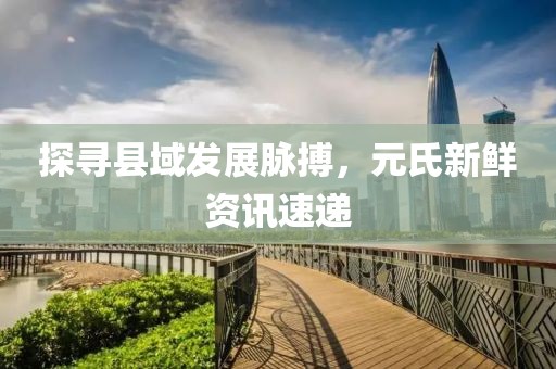 探尋縣域發(fā)展脈搏，元氏新鮮資訊速遞