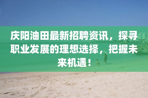 慶陽油田最新招聘資訊，探尋職業(yè)發(fā)展的理想選擇，把握未來機遇！