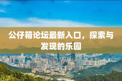 公仔箱論壇最新入口，探索與發(fā)現(xiàn)的樂園