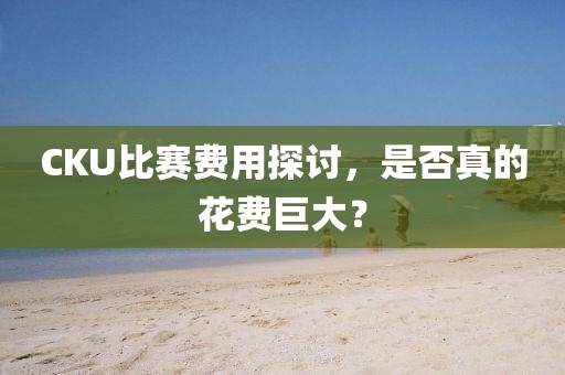 CKU比賽費用探討，是否真的花費巨大？
