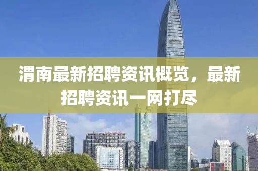 渭南最新招聘資訊概覽，最新招聘資訊一網(wǎng)打盡