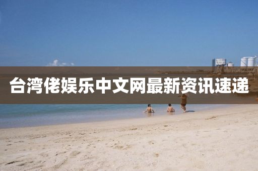 臺灣佬娛樂中文網(wǎng)最新資訊速遞