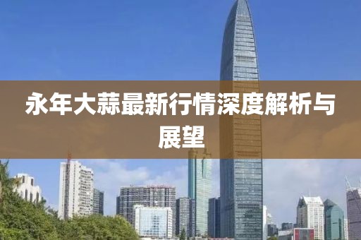 永年大蒜最新行情深度解析與展望
