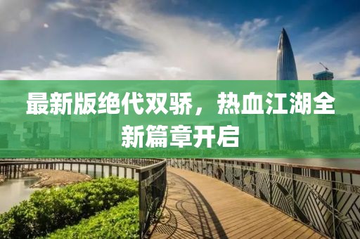 最新版絕代雙驕，熱血江湖全新篇章開啟