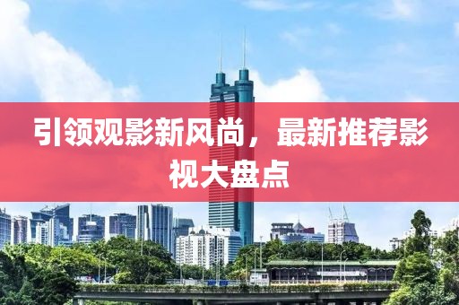 引領(lǐng)觀影新風(fēng)尚，最新推薦影視大盤點(diǎn)