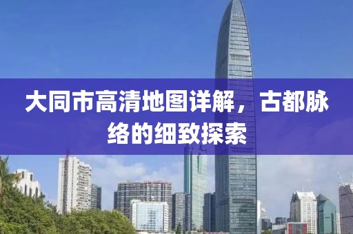 大同市高清地圖詳解，古都脈絡(luò)的細(xì)致探索