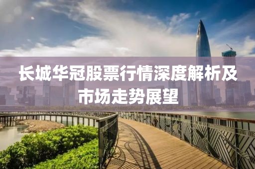 長城華冠股票行情深度解析及市場走勢展望