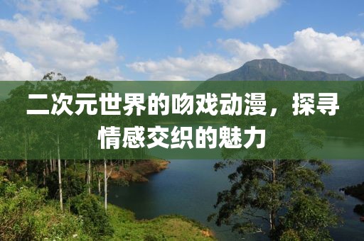 二次元世界的吻戲動漫，探尋情感交織的魅力