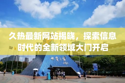 久熱最新網(wǎng)站揭曉，探索信息時(shí)代的全新領(lǐng)域大門開啟