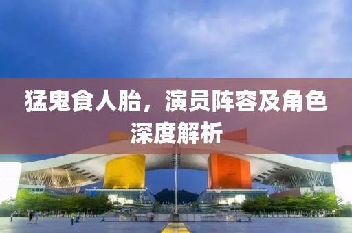 猛鬼食人胎，演員陣容及角色深度解析