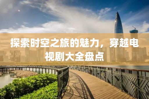 探索時(shí)空之旅的魅力，穿越電視劇大全盤點(diǎn)