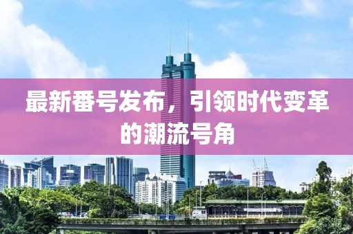 最新番號(hào)發(fā)布，引領(lǐng)時(shí)代變革的潮流號(hào)角