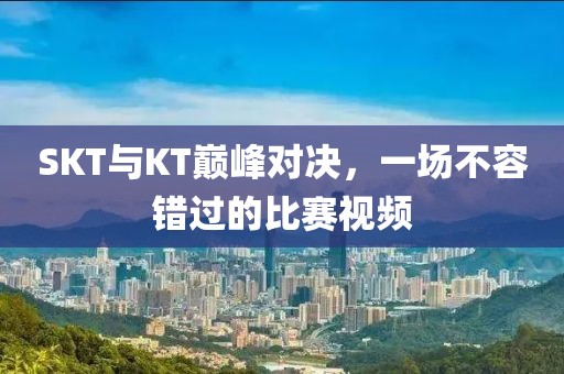 SKT與KT巔峰對決，一場不容錯過的比賽視頻