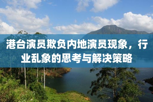 港臺演員欺負內(nèi)地演員現(xiàn)象，行業(yè)亂象的思考與解決策略