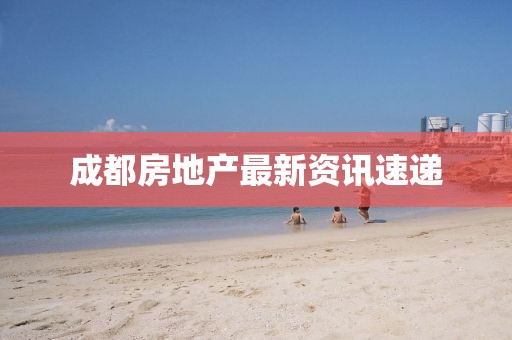 成都房地產(chǎn)最新資訊速遞