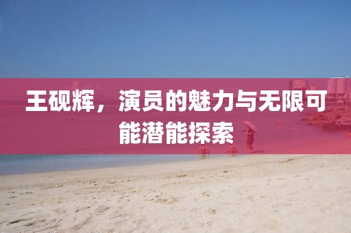 王硯輝，演員的魅力與無限可能潛能探索