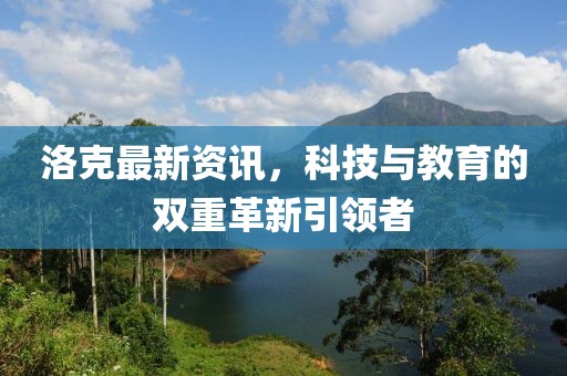 洛克最新資訊，科技與教育的雙重革新引領(lǐng)者