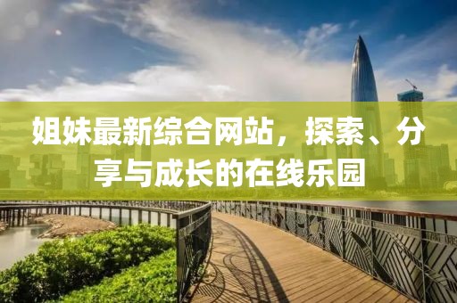 姐妹最新綜合網(wǎng)站，探索、分享與成長的在線樂園