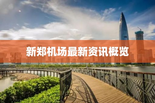 新鄭機(jī)場(chǎng)最新資訊概覽