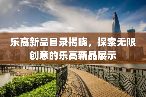 樂(lè)高新品目錄揭曉，探索無(wú)限創(chuàng)意的樂(lè)高新品展示