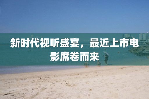 新時代視聽盛宴，最近上市電影席卷而來