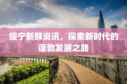 綏寧新鮮資訊，探索新時代的蓬勃發(fā)展之路