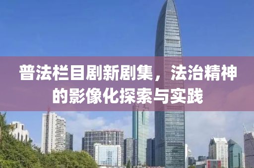 普法欄目劇新劇集，法治精神的影像化探索與實(shí)踐