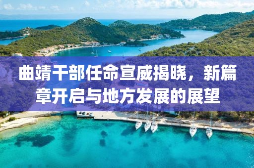 曲靖干部任命宣威揭曉，新篇章開啟與地方發(fā)展的展望