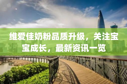 維愛佳奶粉品質(zhì)升級，關(guān)注寶寶成長，最新資訊一覽