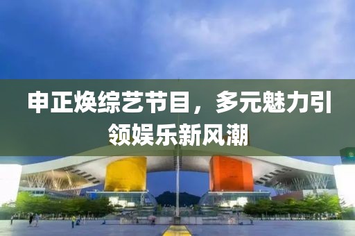 申正煥綜藝節(jié)目，多元魅力引領(lǐng)娛樂(lè)新風(fēng)潮