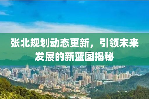 張北規(guī)劃動(dòng)態(tài)更新，引領(lǐng)未來(lái)發(fā)展的新藍(lán)圖揭秘