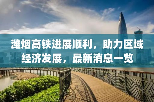 濰煙高鐵進(jìn)展順利，助力區(qū)域經(jīng)濟(jì)發(fā)展，最新消息一覽