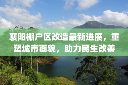 襄陽棚戶區(qū)改造最新進(jìn)展，重塑城市面貌，助力民生改善