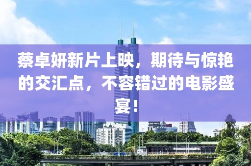蔡卓妍新片上映，期待與驚艷的交匯點，不容錯過的電影盛宴！