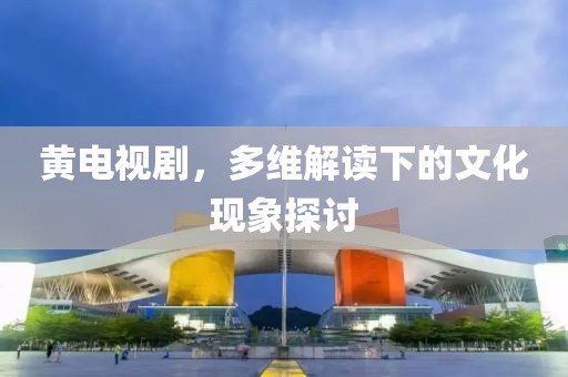 黃電視劇，多維解讀下的文化現(xiàn)象探討